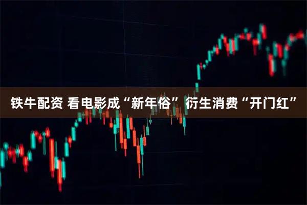 铁牛配资 看电影成“新年俗” 衍生消费“开门红”
