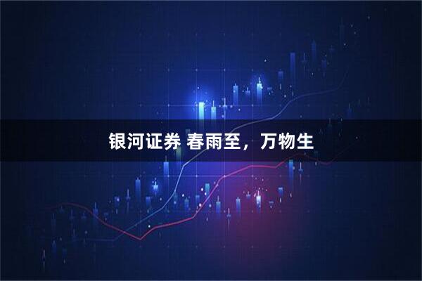 银河证券 春雨至，万物生