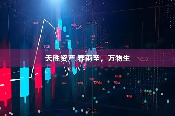 天胜资产 春雨至，万物生