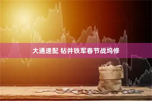 大通速配 钻井铁军春节战坞修