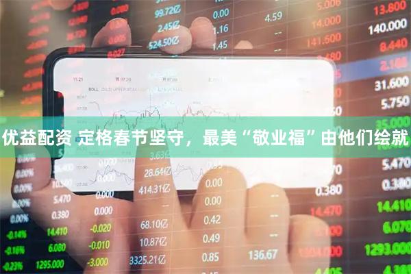 优益配资 定格春节坚守,最美“敬业福”由他们绘就