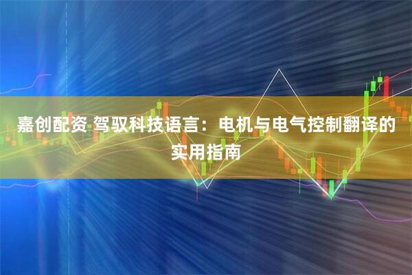 嘉创配资 驾驭科技语言：电机与电气控制翻译的实用指南