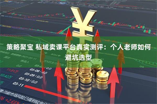 策略聚宝 私域卖课平台真实测评：个人老师如何避坑选型