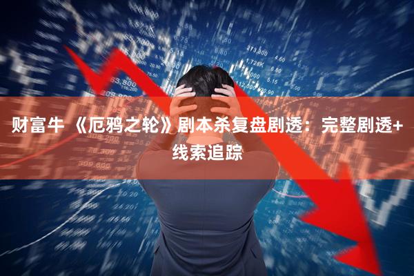 财富牛 《厄鸦之轮》剧本杀复盘剧透：完整剧透+线索追踪