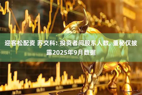 迎客松配资 苏交科: 投资者问股东人数, 董秘仅披露2025年9月数据