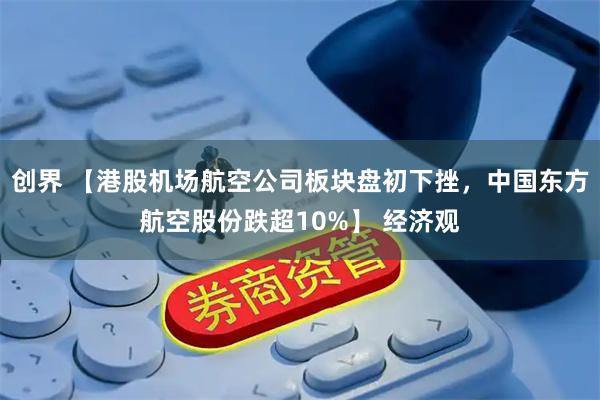 创界 【港股机场航空公司板块盘初下挫，中国东方航空股份跌超10%】 经济观