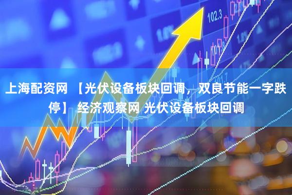 上海配资网 【光伏设备板块回调，双良节能一字跌停】 经济观察网 光伏设备板块回调