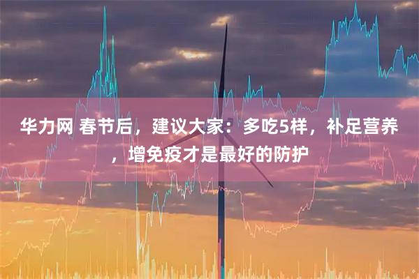 华力网 春节后，建议大家：多吃5样，补足营养，增免疫才是最好的防护