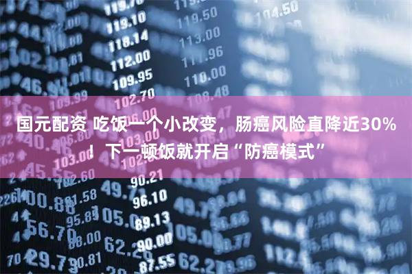 国元配资 吃饭一个小改变，肠癌风险直降近30%！下一顿饭就开启“防癌模式”