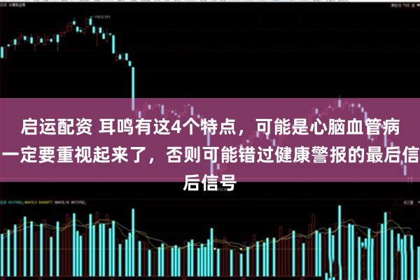 启运配资 耳鸣有这4个特点，可能是心脑血管病，一定要重视起来了，否则可能错过健康警报的最后信号