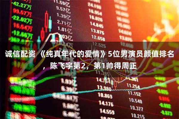 诚信配资 《纯真年代的爱情》5位男演员颜值排名，陈飞宇第2，第1帅得周正