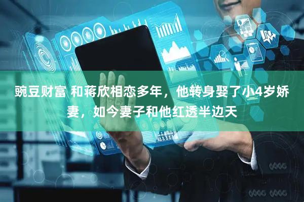 豌豆财富 和蒋欣相恋多年，他转身娶了小4岁娇妻，如今妻子和他红透半边天