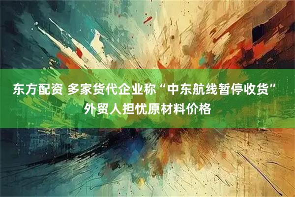 东方配资 多家货代企业称“中东航线暂停收货” 外贸人担忧原材料价格