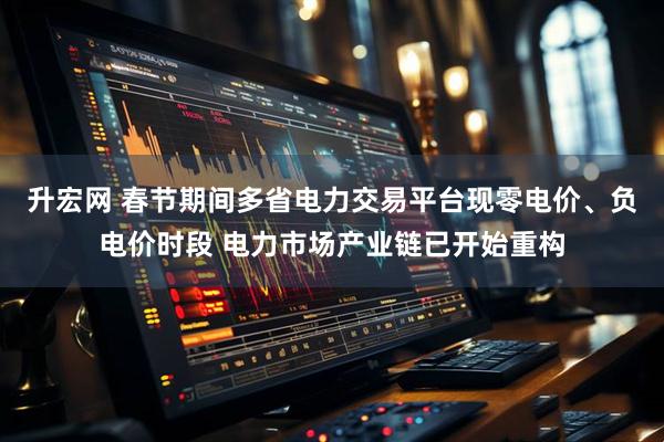 升宏网 春节期间多省电力交易平台现零电价、负电价时段 电力市场产业链已开始重构
