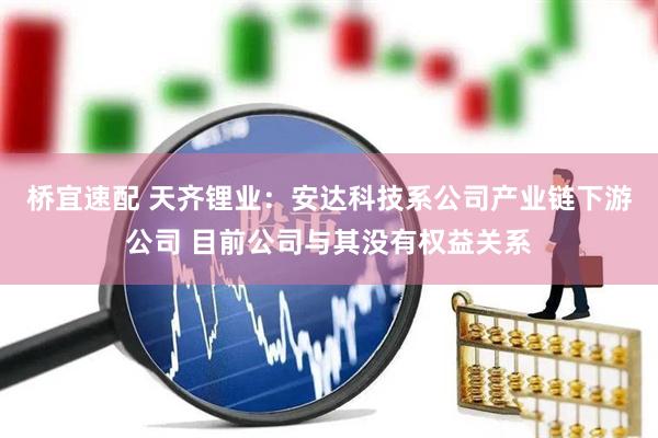 桥宜速配 天齐锂业：安达科技系公司产业链下游公司 目前公司与其没有权益关系