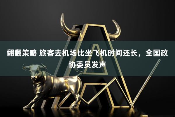 翻翻策略 旅客去机场比坐飞机时间还长，全国政协委员发声