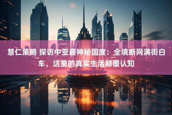 慧仁策略 探访中亚最神秘国度：全境断网满街白车，这里的真实生活颠覆认知