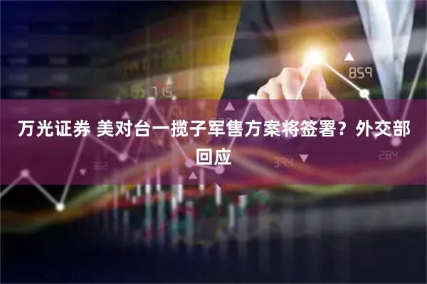 万光证券 美对台一揽子军售方案将签署？外交部回应