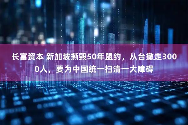 长富资本 新加坡撕毁50年盟约，从台撤走3000人，要为中国统一扫清一大障碍