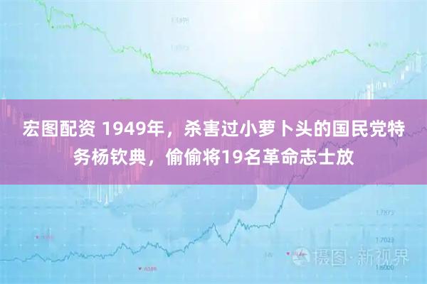 宏图配资 1949年，杀害过小萝卜头的国民党特务杨钦典，偷偷将19名革命志士放