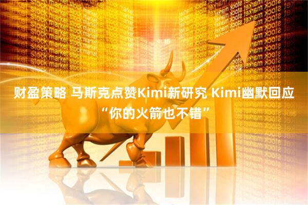 财盈策略 马斯克点赞Kimi新研究 Kimi幽默回应“你的火箭也不错”