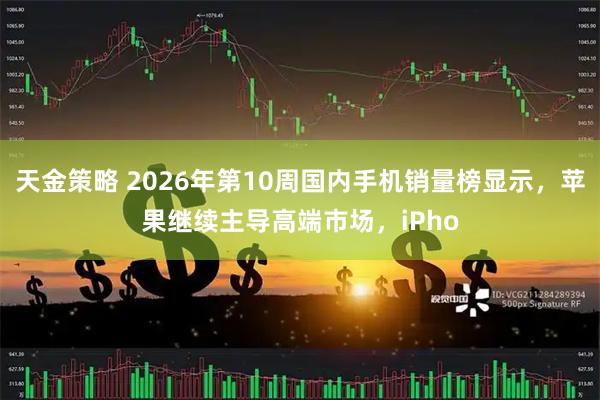 天金策略 2026年第10周国内手机销量榜显示，苹果继续主导高端市场，iPho