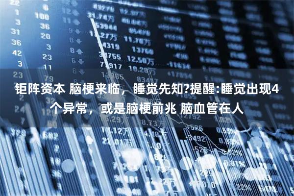 钜阵资本 脑梗来临，睡觉先知?提醒:睡觉出现4个异常，或是脑梗前兆 脑血管在人