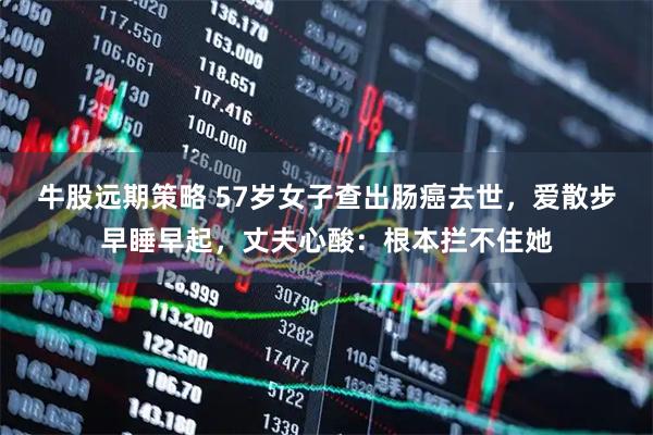 牛股远期策略 57岁女子查出肠癌去世，爱散步早睡早起，丈夫心酸：根本拦不住她