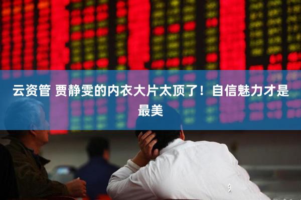云资管 贾静雯的内衣大片太顶了！自信魅力才是最美
