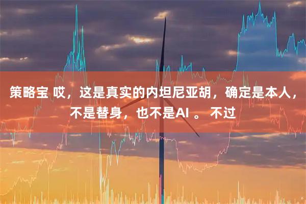策略宝 哎，这是真实的内坦尼亚胡，确定是本人，不是替身，也不是AI 。 不过
