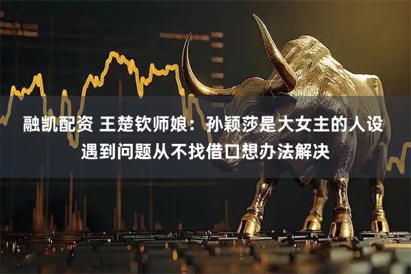 融凯配资 王楚钦师娘：孙颖莎是大女主的人设 遇到问题从不找借口想办法解决