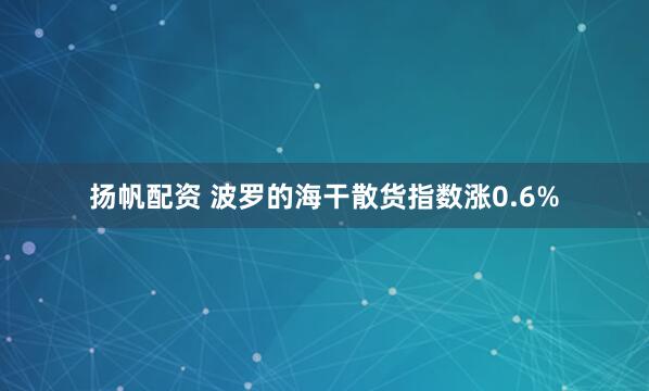 扬帆配资 波罗的海干散货指数涨0.6%