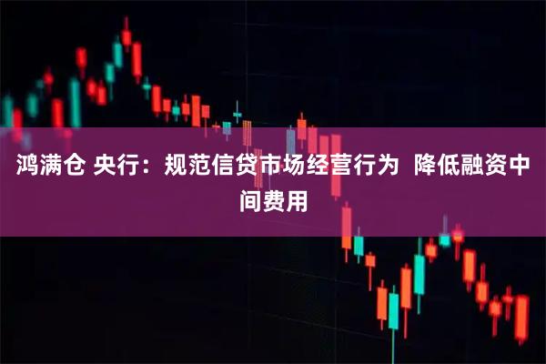 鸿满仓 央行：规范信贷市场经营行为  降低融资中间费用