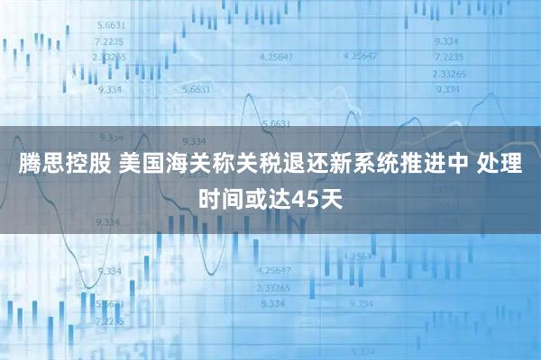 腾思控股 美国海关称关税退还新系统推进中 处理时间或达45天