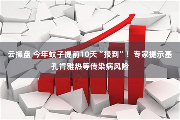 云操盘 今年蚊子提前10天“报到”！专家提示基孔肯雅热等传染病风险