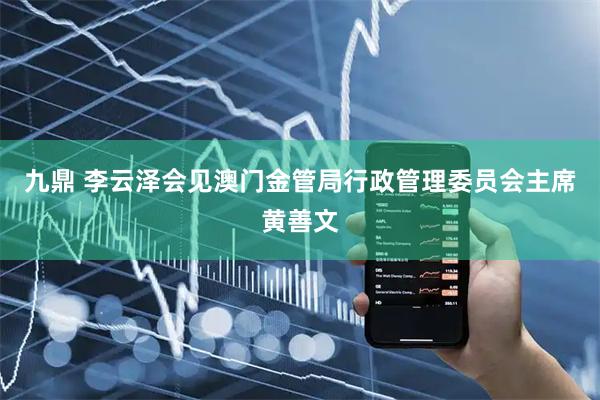 九鼎 李云泽会见澳门金管局行政管理委员会主席黄善文