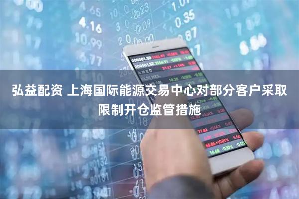 弘益配资 上海国际能源交易中心对部分客户采取限制开仓监管措施