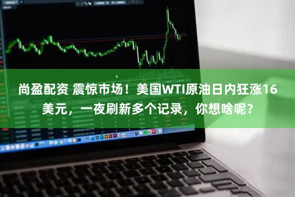 尚盈配资 震惊市场！美国WTI原油日内狂涨16美元，一夜刷新多个记录，你想啥呢？