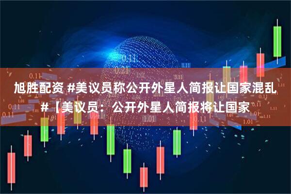 旭胜配资 #美议员称公开外星人简报让国家混乱#【美议员：公开外星人简报将让国家