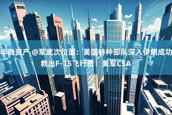 华融资产 @军武次位面：美国特种部队深入伊朗成功救出F-15飞行员！美军CSA