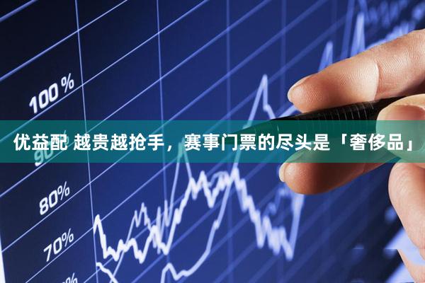 优益配 越贵越抢手，赛事门票的尽头是「奢侈品」