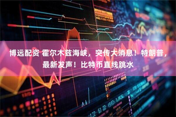 博远配资 霍尔木兹海峡，突传大消息！特朗普，最新发声！比特币直线跳水