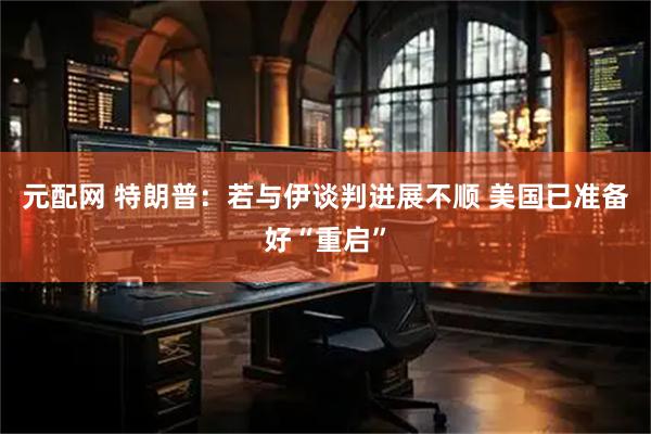 元配网 特朗普：若与伊谈判进展不顺 美国已准备好“重启”