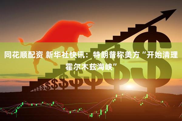 同花顺配资 新华社快讯：特朗普称美方“开始清理霍尔木兹海峡”