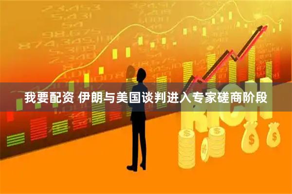 我要配资 伊朗与美国谈判进入专家磋商阶段