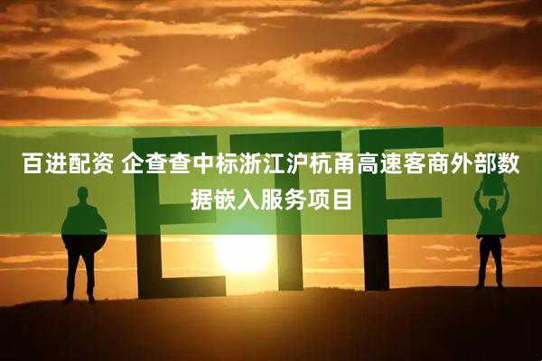 百进配资 企查查中标浙江沪杭甬高速客商外部数据嵌入服务项目