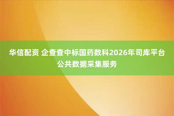 华信配资 企查查中标国药数科2026年司库平台公共数据采集服务
