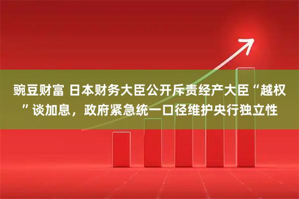豌豆财富 日本财务大臣公开斥责经产大臣“越权”谈加息，政府紧急统一口径维护央行独立性