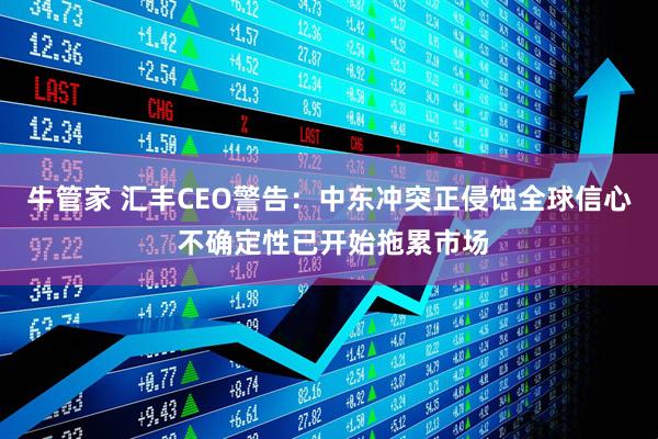 牛管家 汇丰CEO警告：中东冲突正侵蚀全球信心 不确定性已开始拖累市场