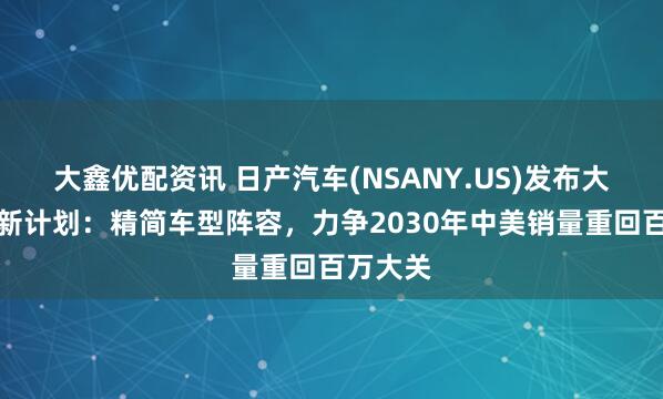 大鑫优配资讯 日产汽车(NSANY.US)发布大规模革新计划：精简车型阵容，力争2030年中美销量重回百万大关
